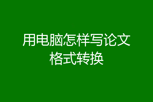 用电脑怎样写论文格式转换