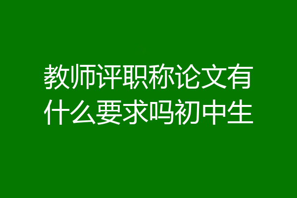 教师评职称论文有什么要求吗初中生