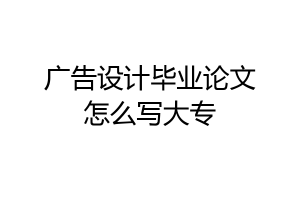 广告设计毕业论文怎么写大专