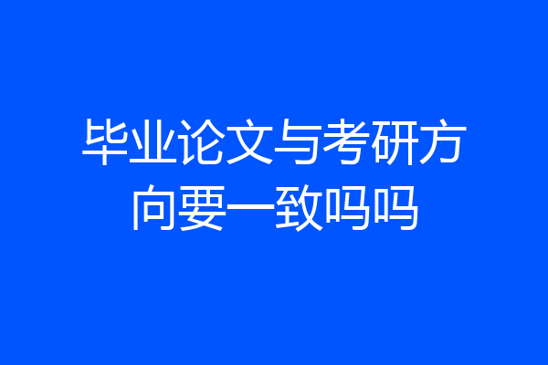毕业论文与考研方向要一致吗吗