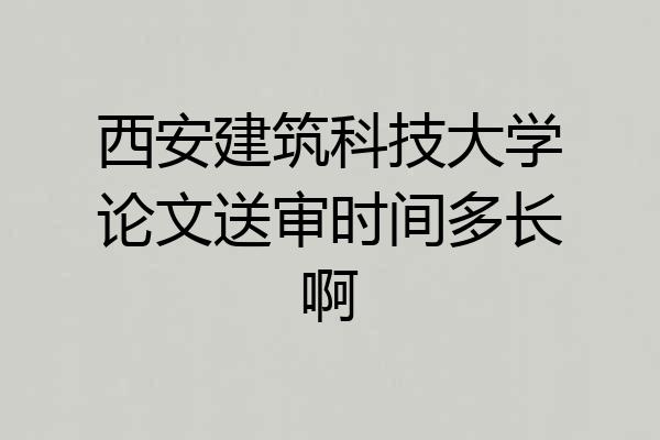 西安建筑科技大学论文送审时间多长啊