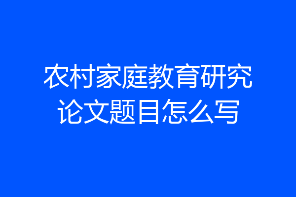 农村家庭教育研究论文题目怎么写