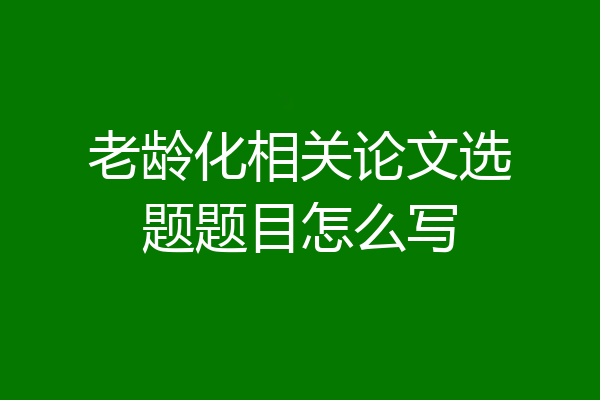 老龄化相关论文选题题目怎么写