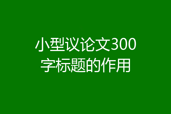 小型议论文300字标题的作用