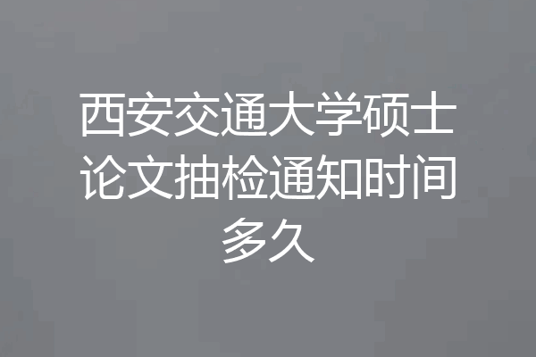 西安交通大学硕士论文抽检通知时间多久