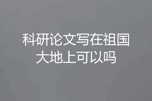 科研论文写在祖国大地上可以吗