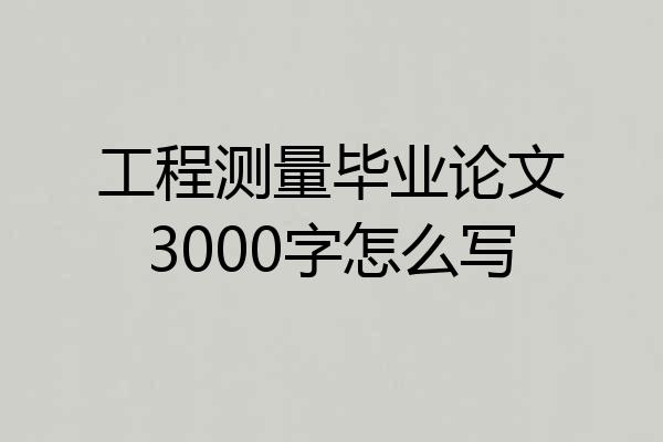 工程测量毕业论文3000字怎么写