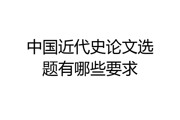 中国近代史论文选题有哪些要求