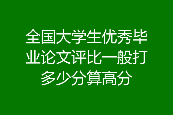 全国大学生优秀毕业论文评比一般打多少分算高分