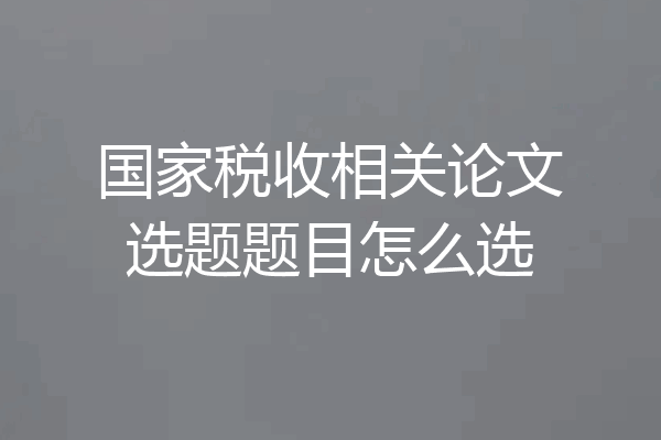 国家税收相关论文选题题目怎么选