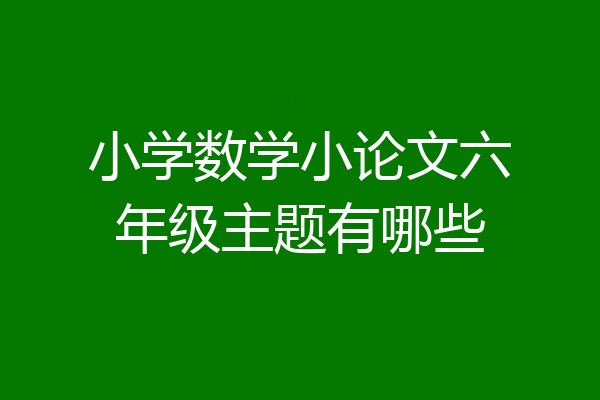 小学数学小论文六年级主题有哪些