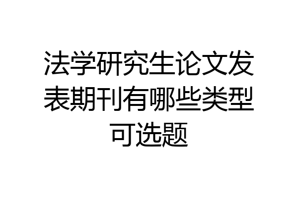 法学研究生论文发表期刊有哪些类型可选题