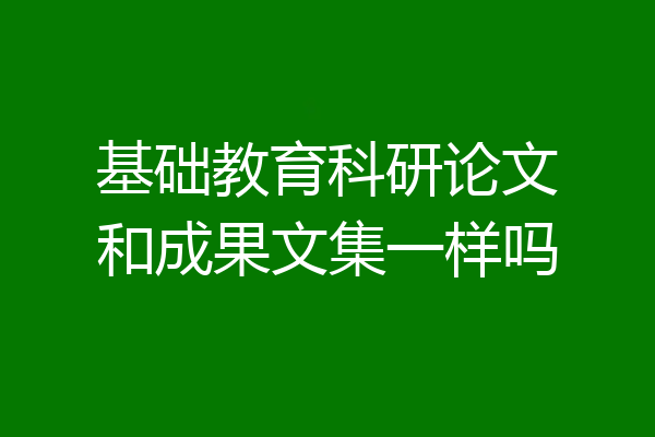 基础教育科研论文和成果文集一样吗