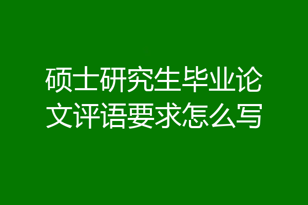 硕士研究生毕业论文评语要求怎么写