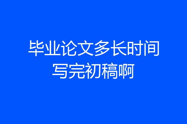 毕业论文多长时间写完初稿啊