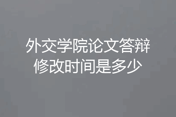外交学院论文答辩修改时间是多少