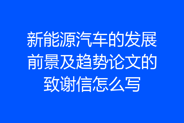 新能源汽车的发展前景及趋势论文的致谢信怎么写