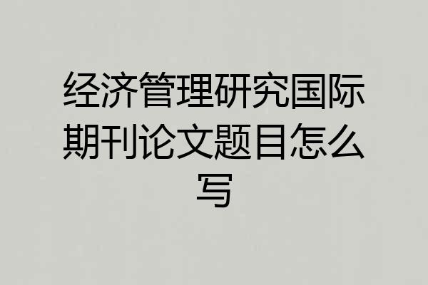 经济管理研究国际期刊论文题目怎么写