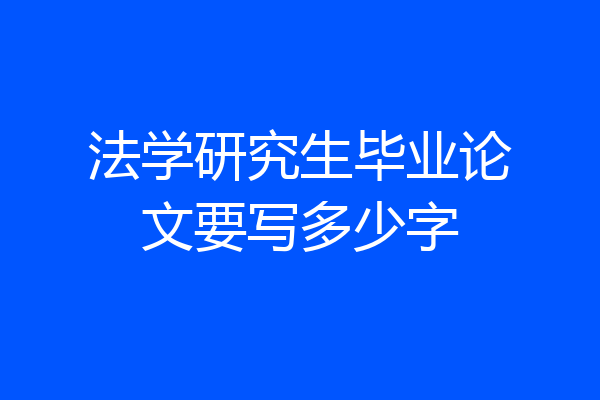法学研究生毕业论文要写多少字