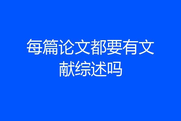 每篇论文都要有文献综述吗