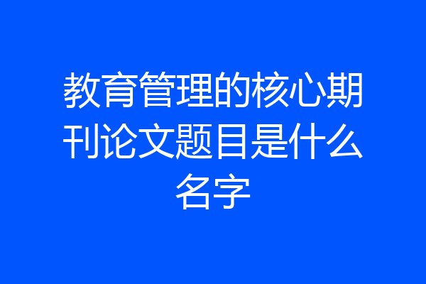 教育管理的核心期刊论文题目是什么名字