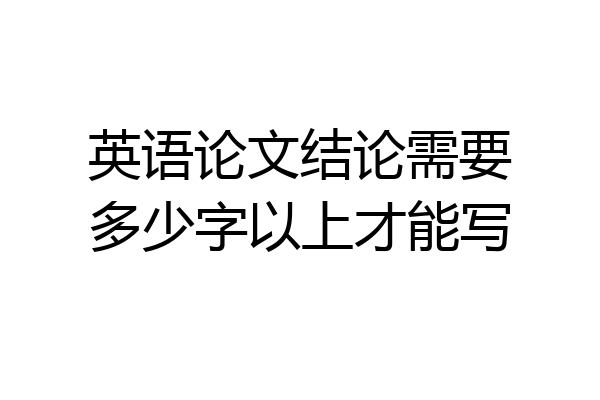 英语论文结论需要多少字以上才能写