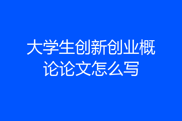 大学生创新创业概论论文怎么写