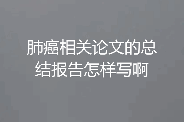 肺癌相关论文的总结报告怎样写啊