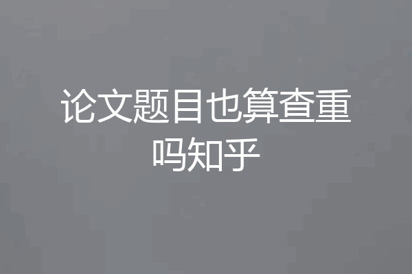 论文题目也算查重吗知乎