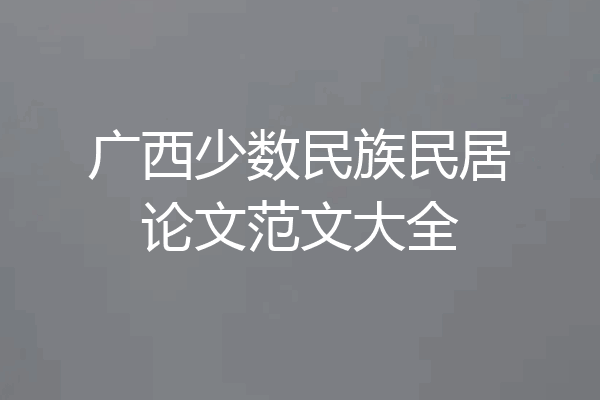 广西少数民族民居论文范文大全