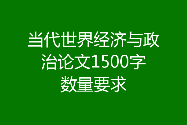 当代世界经济与政治论文1500字数量要求