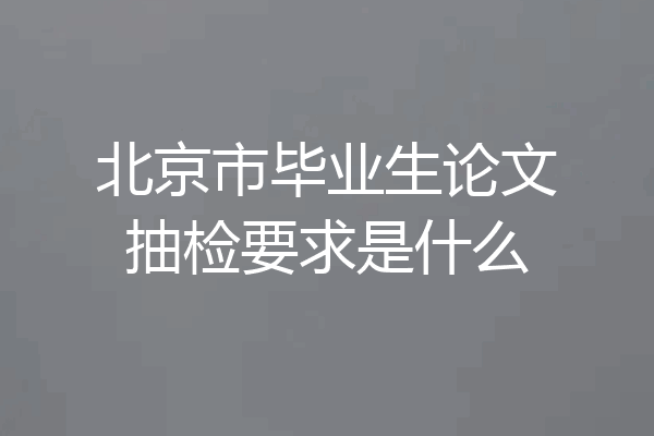 北京市毕业生论文抽检要求是什么