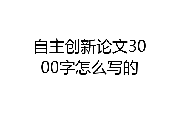 自主创新论文3000字怎么写的