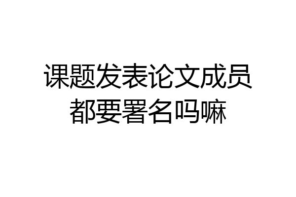 课题发表论文成员都要署名吗嘛