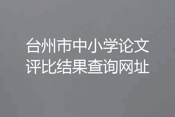 台州市中小学论文评比结果查询网址
