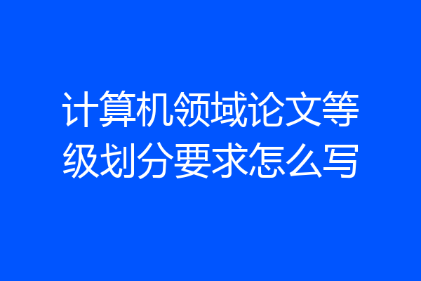 计算机领域论文等级划分要求怎么写