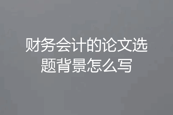 财务会计的论文选题背景怎么写