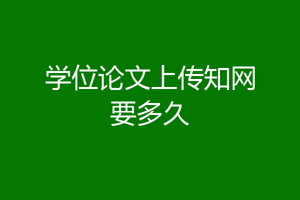 学位论文上传知网要多久