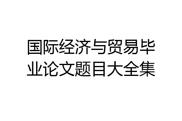 国际经济与贸易毕业论文题目大全集