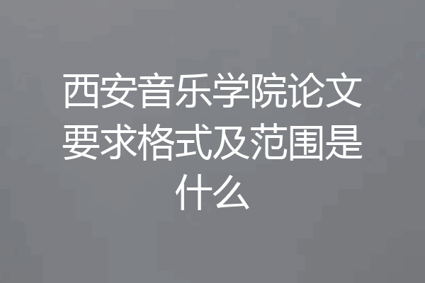西安音乐学院论文要求格式及范围是什么