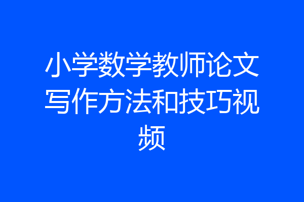 小学数学教师论文写作方法和技巧视频