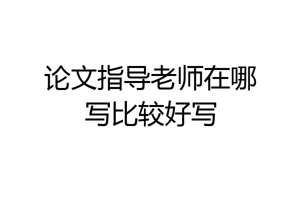 论文指导老师在哪写比较好写