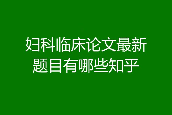 妇科临床论文最新题目有哪些知乎