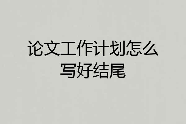 论文工作计划怎么写好结尾