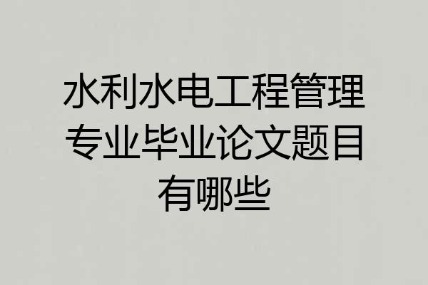 水利水电工程管理专业毕业论文题目有哪些