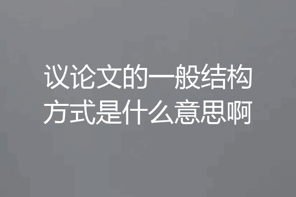 议论文的一般结构方式是什么意思啊