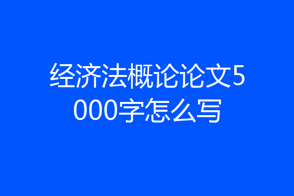 经济法概论论文5000字怎么写