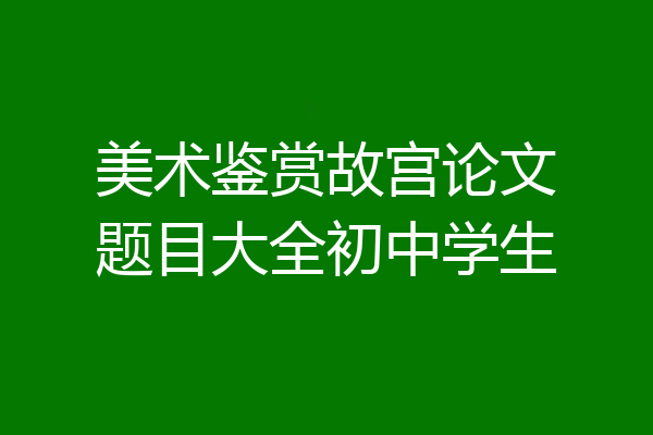 美术鉴赏故宫论文题目大全初中学生