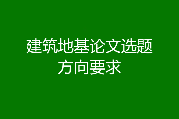 建筑地基论文选题方向要求