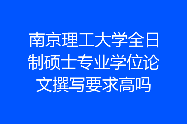 南京理工大学全日制硕士专业学位论文撰写要求高吗